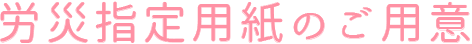 労災指定用紙のご用意